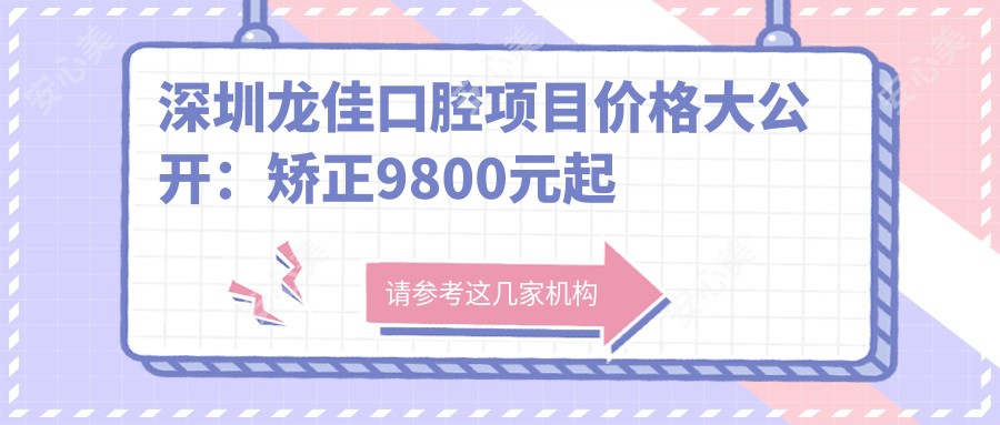 深圳龙佳口腔项目价格大公开：矫正9800元起 补牙300元起 超值实惠