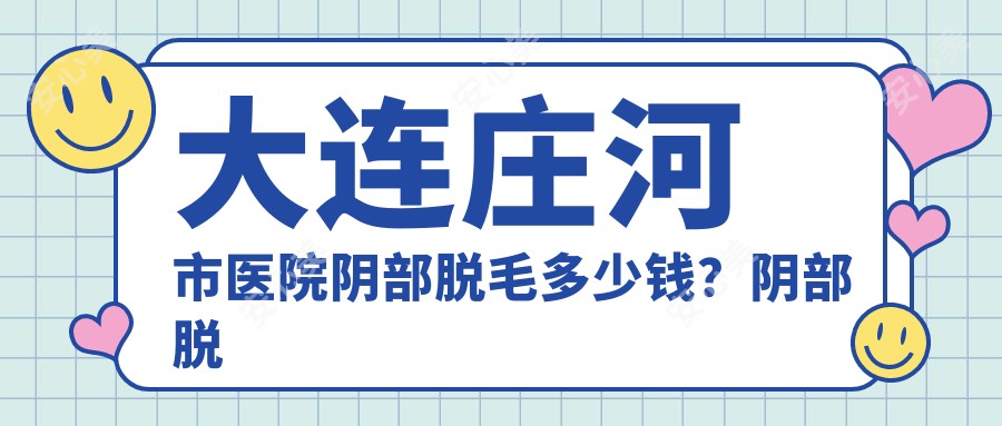 大连庄河市医院阴部脱毛多少钱？阴部脱毛1489元|阴部脱毛1700|阴道紧缩5000起