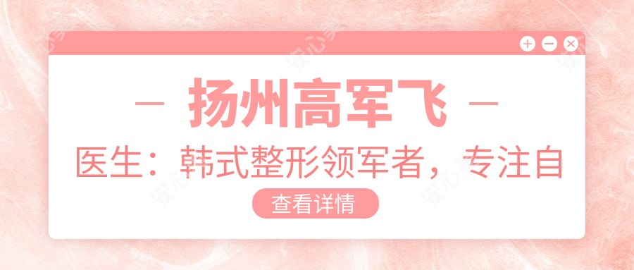 扬州高军飞医生:韩系整形带领者,专注自然精细、恢复较快的眼部鼻部胸部塑形