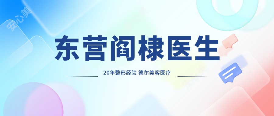 东营阎棣医生20年整形经验 德尔美客医疗美容门诊部五官精细整形与脂肪微雕医生