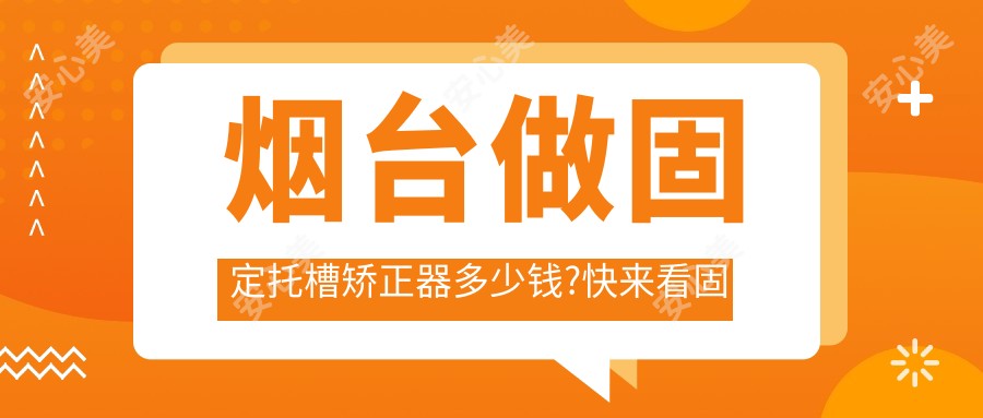 烟台做固定托槽矫正器多少钱?快来看固定托槽矫正器和舌侧矫正器价格表