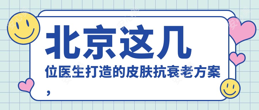 北京这几位医生打造的皮肤抗衰老方案,让你焕发新生