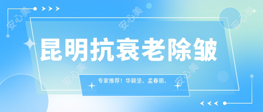 昆明抗衰老除皱医生推荐!华颖坚、孟春丽、汪黔蜀等名医,精细技艺,口碑良好!