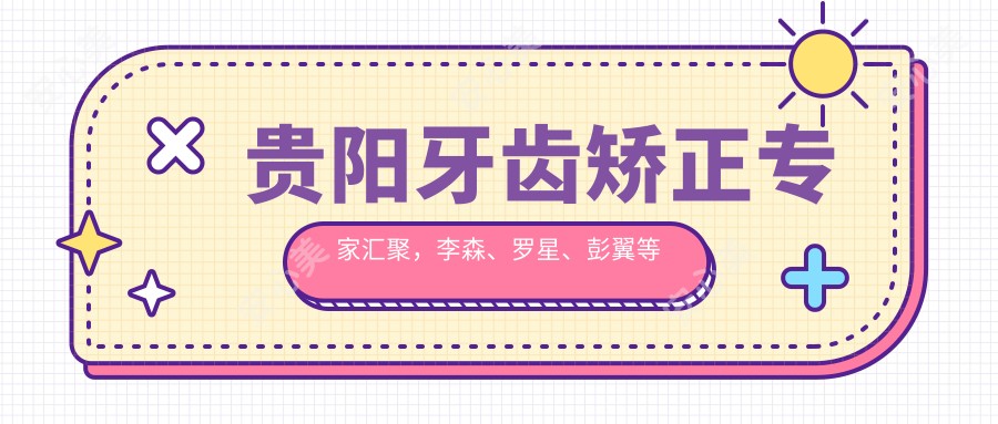 贵阳牙齿矫正医生汇聚，李森、罗星、彭翼等医生带领口腔美学新风尚