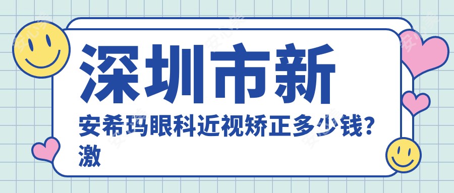 深圳市新安希玛眼科近视矫正多少钱？激光近视1W+ 晶体植入2W+ 全眼检查套餐500+