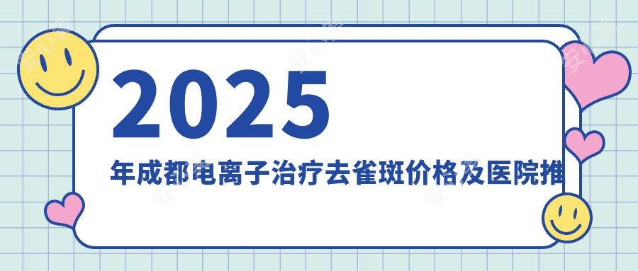2025年成都电治疗去雀斑价格及医院推荐排名10