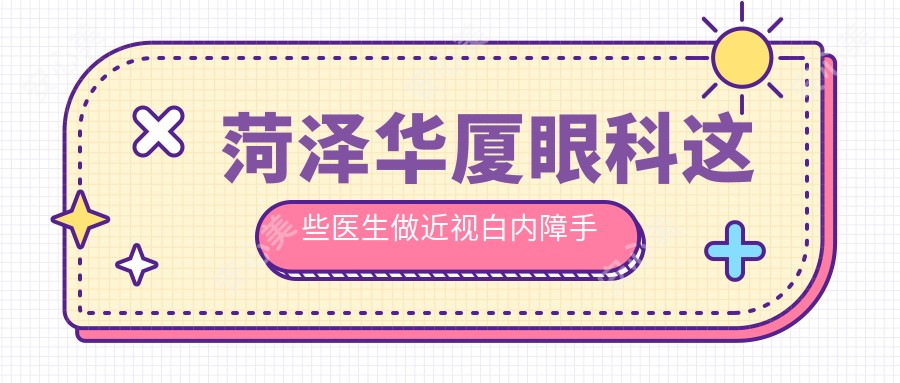菏泽华厦眼科这些医生做近视白内障手术,技艺精细受好评