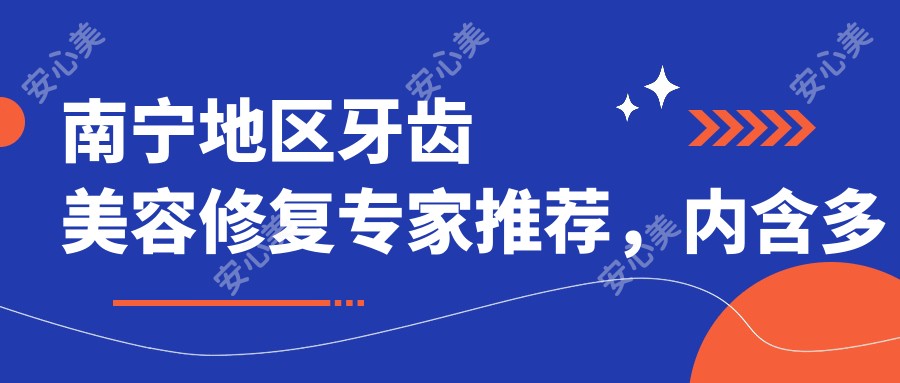 南宁地区牙齿美容修复医生推荐，内含多位口碑医生信息