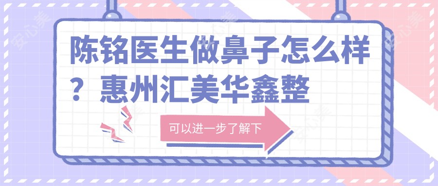 陈铭医生做鼻子怎么样?惠州汇美华鑫整形外科能力强手,擅长自体软骨全鼻重塑与眼鼻额联合优化