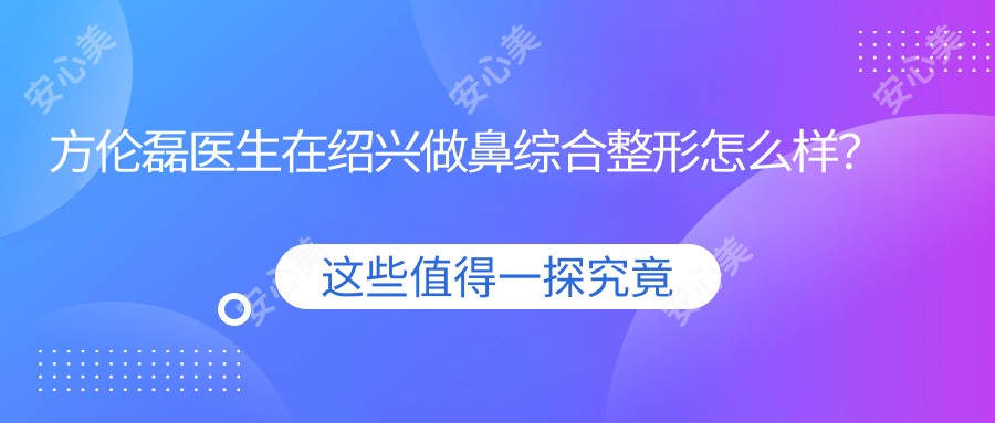 方伦磊医生在绍兴做鼻综合整形怎么样?擅长面部微雕和脂肪填充技术