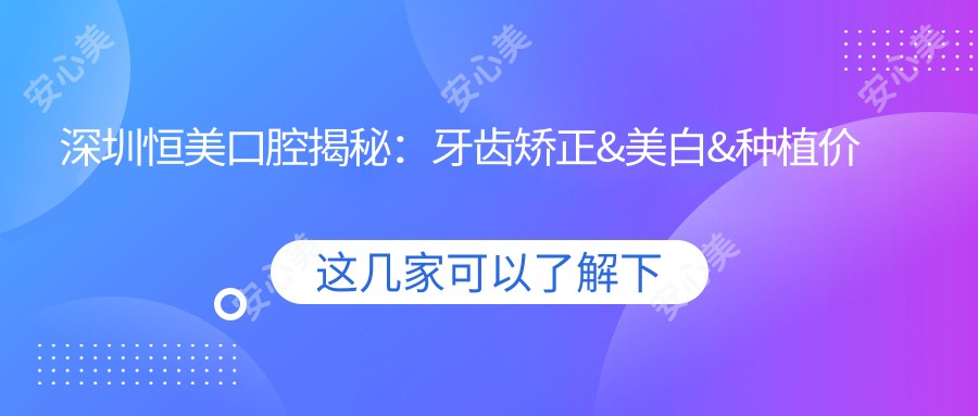 深圳恒美口腔揭秘:牙齿矫正&美白&种植价格表,快来看看你需要多少预算!