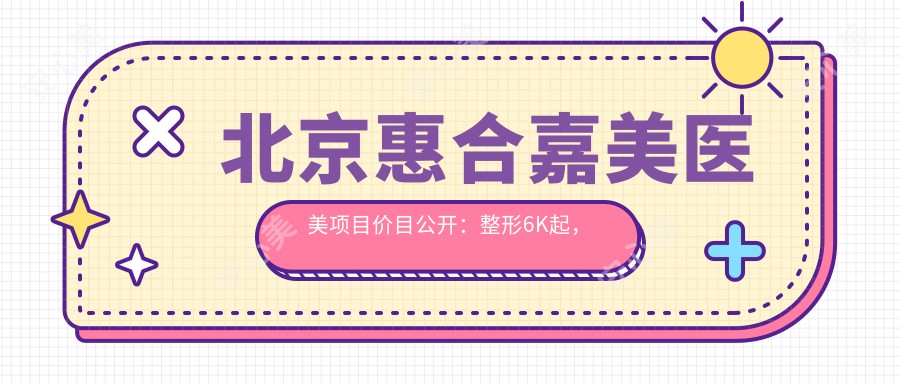 北京惠合嘉美医美项目价目公开:整形6K起,皮肤管理8K起,美体塑形1.2W起