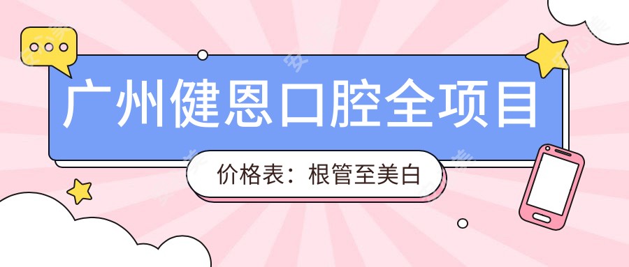 广州健恩口腔全项目价格表：根管至美白详细费用一览，种植牙优惠中