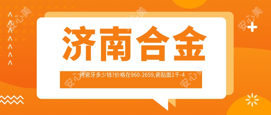 济南合金烤瓷牙多少钱?价格在960-2659,瓷贴面1千-4千
