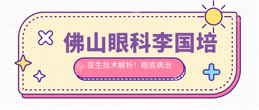 佛山眼科李国培医生技术解析！眼底病治疗与荧光造影医生坐诊禅城！