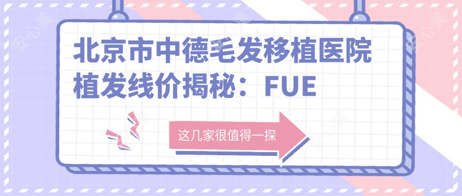 北京市中德毛发移植医院植发线价揭秘：FUE技术近2W/FUT技术1W5/艺术种植3W+