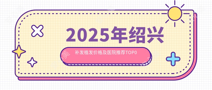 2025年绍兴补发植发价格及医院推荐排名0