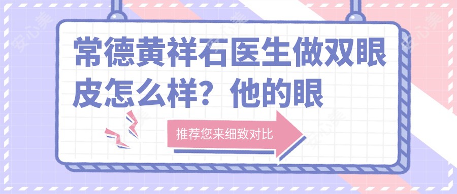 常德黄祥石医生做双眼皮怎么样?他的眼部整形技术有哪些优势?