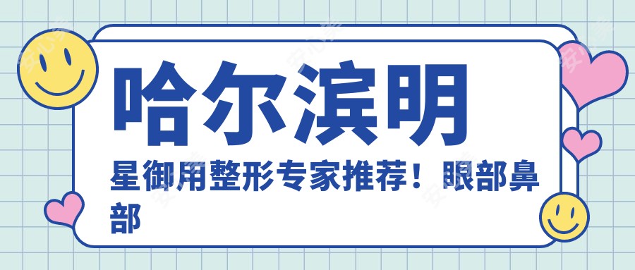 哈尔滨明星御用整形医生推荐！眼部鼻部微雕，抗衰老回春术，口碑较佳！