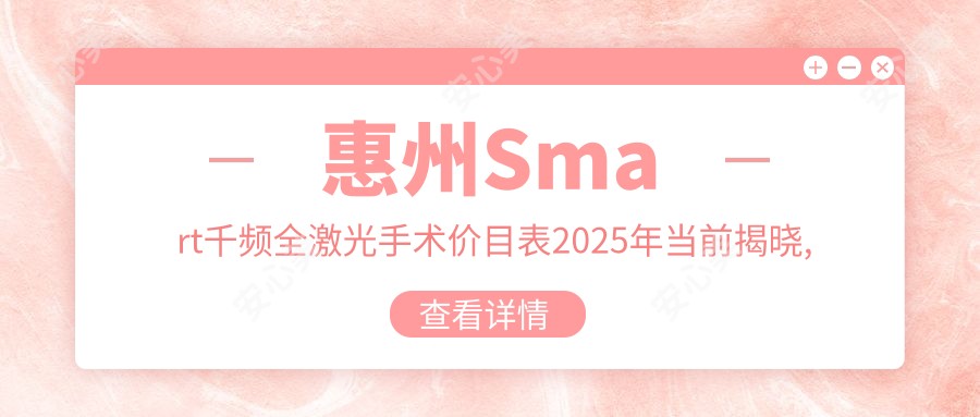 惠州Smart千频全激光手术价目表2025年当前揭晓,含Smart千频全激光手术/睛逸C+全激光手术/德国阿玛仕750rs全激光价格明细