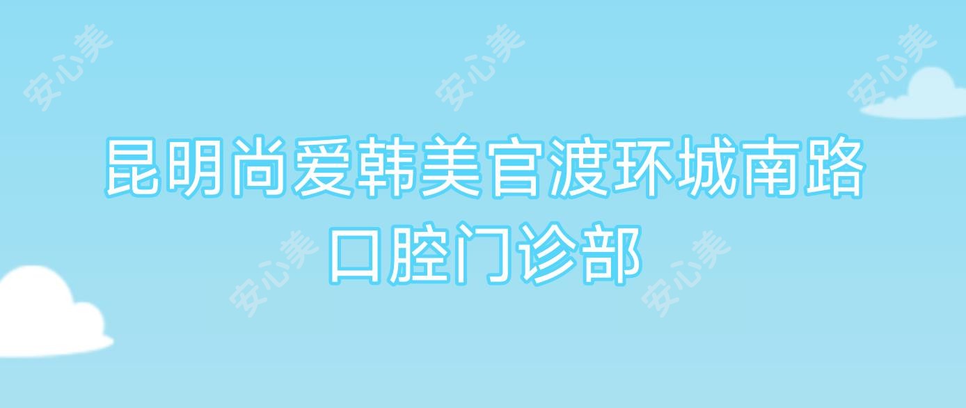 昆明尚爱韩美官渡环城南路口腔门诊部