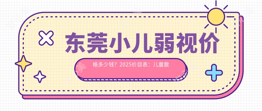 东莞小儿弱视价格多少钱?2025价目表:儿童散光2000元起、小儿弱视8000元起