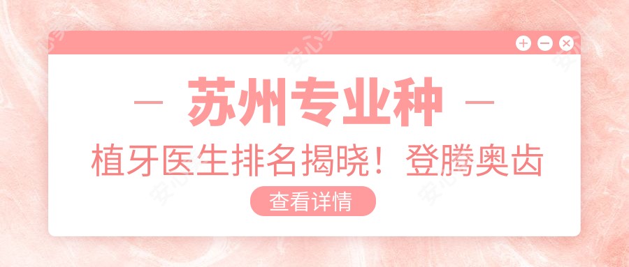 苏州种植牙医生排名揭晓!登腾奥齿泰技术,牙齿修复方案全攻略!