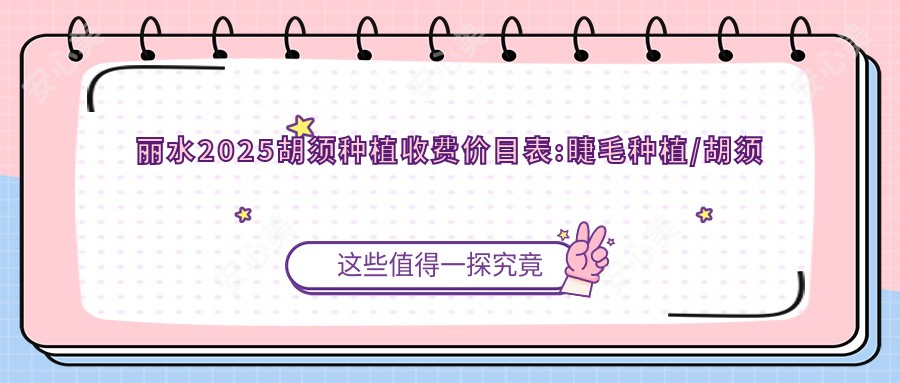丽水2025胡须种植收费价目表:睫毛种植/胡须种植/阴毛移植价格表明细展示!