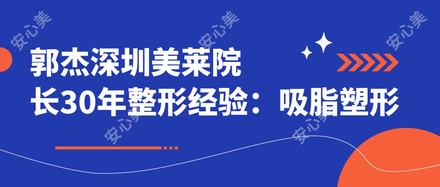 郭杰深圳美莱院长30年整形经验:吸脂塑形与3D面部改型技术前