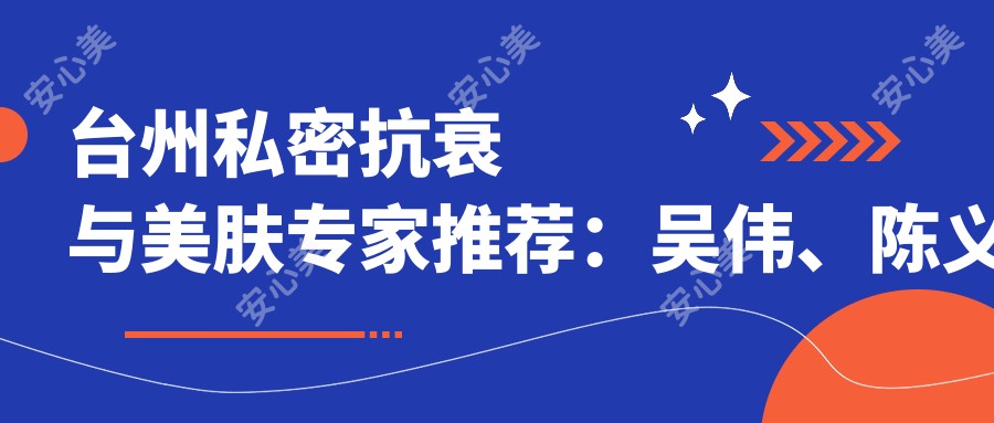台州私密抗衰与美肤医生推荐：吴伟、陈义忠、祁薇精细技艺备受好评