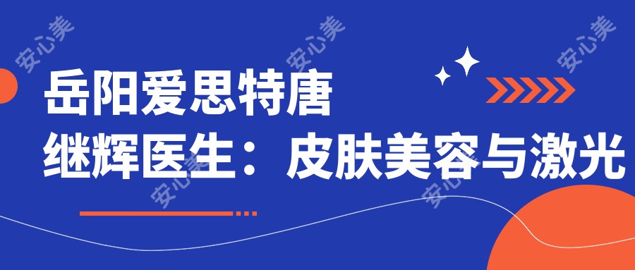 岳阳爱思特唐继辉医生：皮肤美容与激光祛斑抗衰老医生