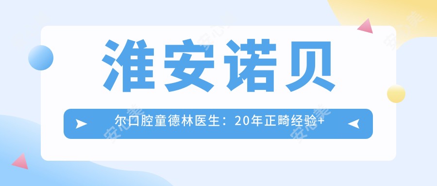 淮安诺贝尔口腔童德林医生:20年正畸经验+种植牙医生坐诊清河区