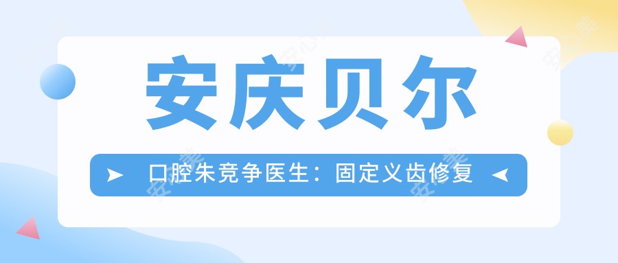 安庆贝尔口腔朱竞争医生:固定义齿修复医生坐诊迎江区