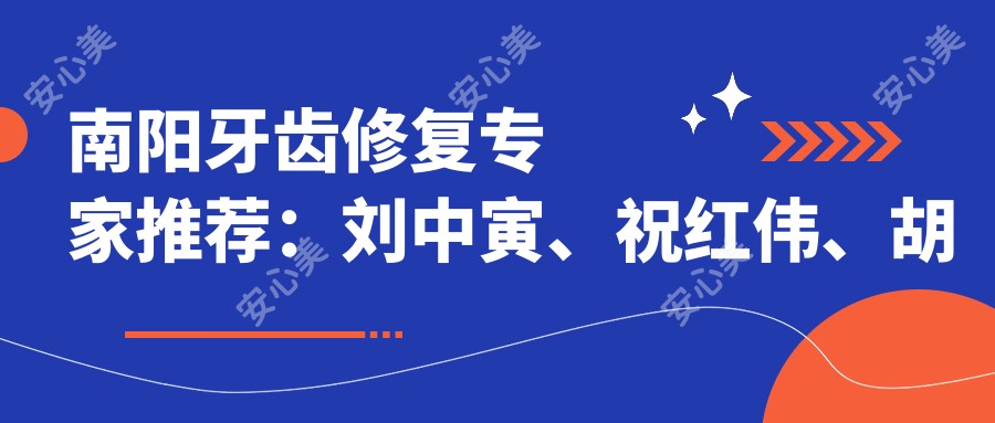 南阳牙齿修复医生推荐:刘中寅、祝红伟、胡钦通,信赖