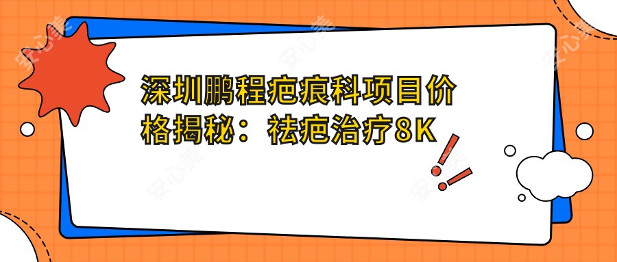 深圳鹏程疤痕科项目价格揭秘：祛疤治疗8K起，疤痕修复1.2W元起，塑形2W起