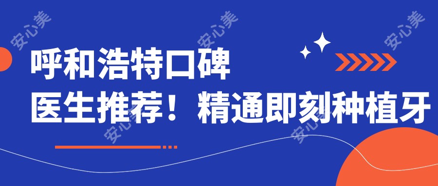 呼和浩特口碑医生推荐!精通即刻种植牙等技术,信息多面公开!