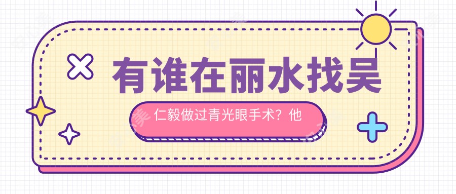 有谁在丽水找吴仁毅做过青光眼手术?他的技术优势体现在哪些方面?