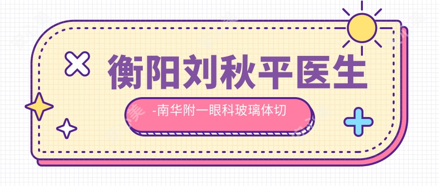 衡阳刘秋平医生-南华附一眼科玻璃体切割术口碑实力派