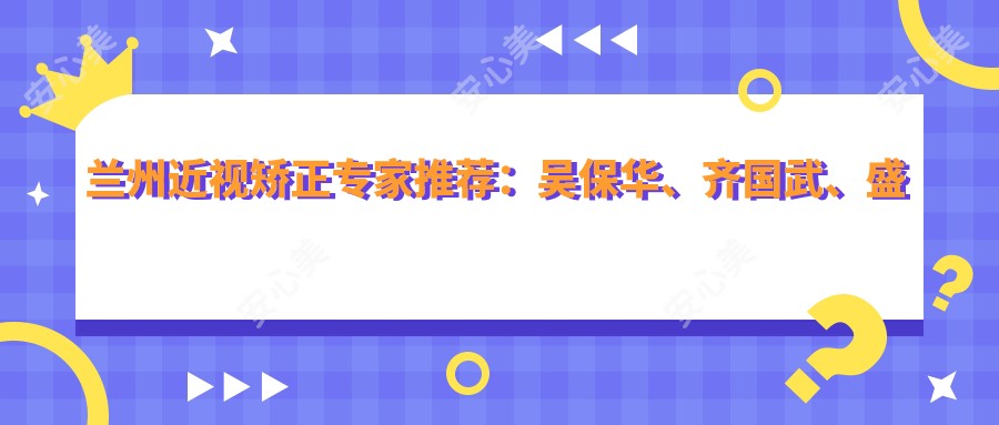 兰州近视矫正医生推荐:吴保华、齐国武、盛迅伦,精通白内障青光眼治疗及全飞秒手术