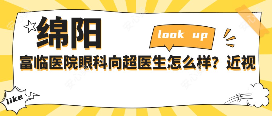 绵阳富临医院眼科向超医生怎么样？近视矫正医生技术解析！
