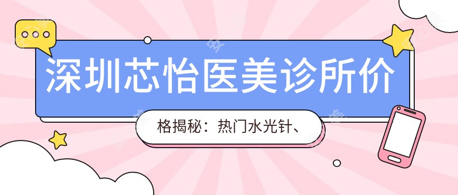 深圳芯怡医美诊所价格揭秘:热门、热玛吉项目费用一览
