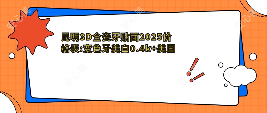 昆明3D全瓷牙贴面2025价格表:变色牙美白0.4k+美国皓齿美白2.2k+茶渍牙美白0.4k+四环素牙美白0.4k+