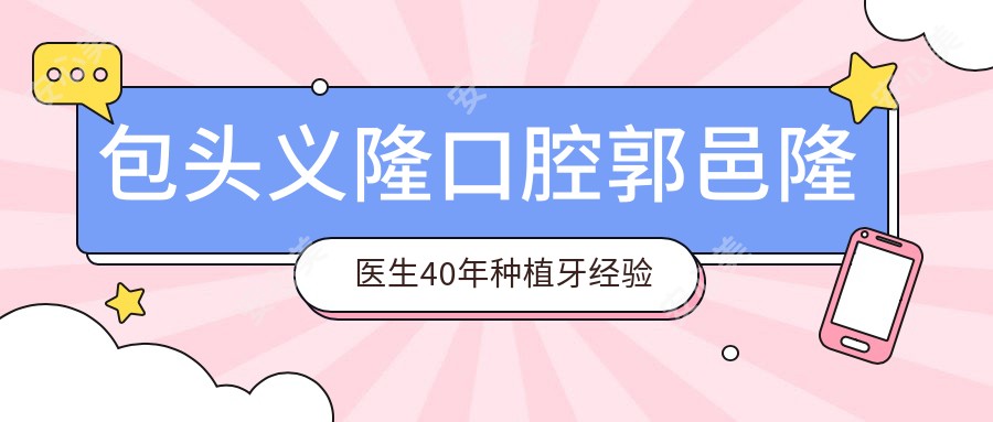 包头义隆口腔郭邑隆医生40年种植牙经验解析-青山区牙科医生