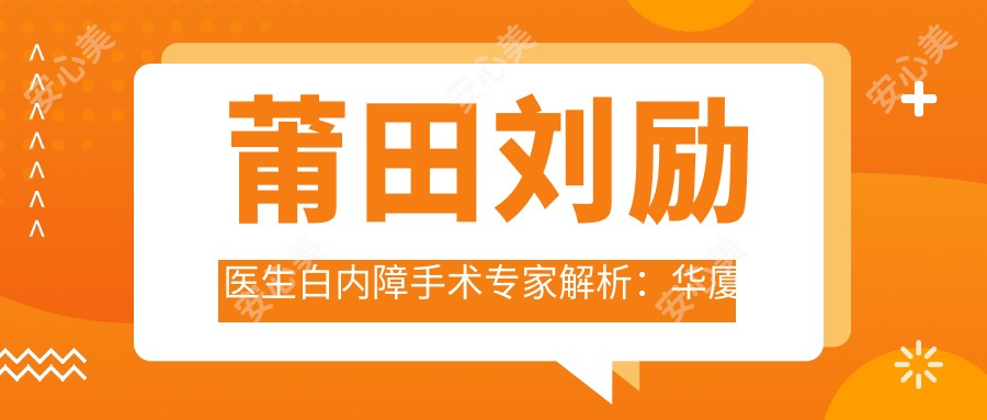 莆田刘励医生白内障手术医生解析：华厦眼科医院屈光治疗亮点