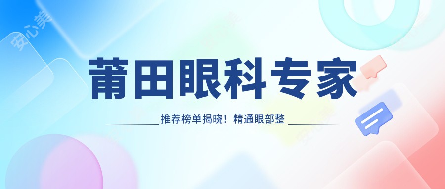 莆田眼科医生推荐榜单揭晓!精通眼部整形与近视治疗,详细信息一网打尽!