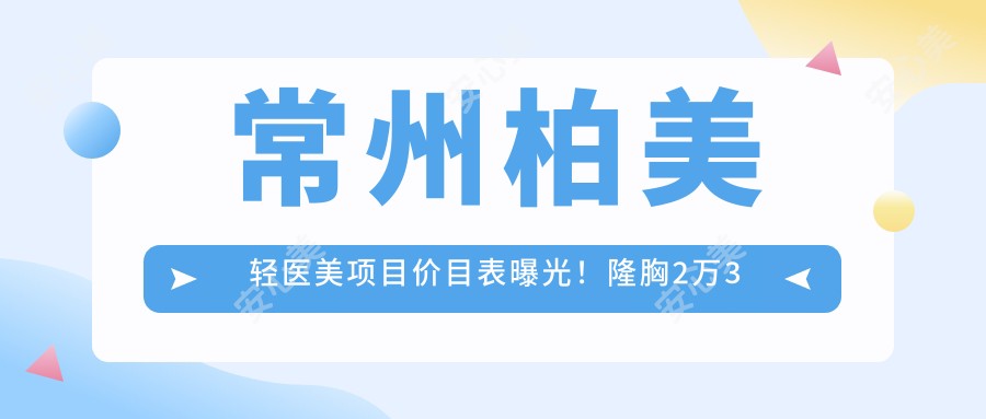 常州柏美轻医美项目价目表曝光！隆胸2万3起，性价比之选，品质假体安心变好看！