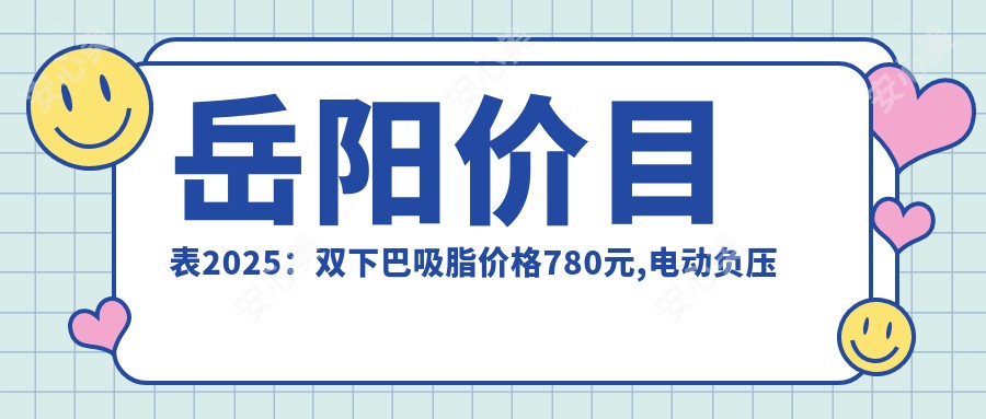 岳阳价目表2025：双下巴吸脂价格780元,电动负压吸脂去双下巴7000元起
