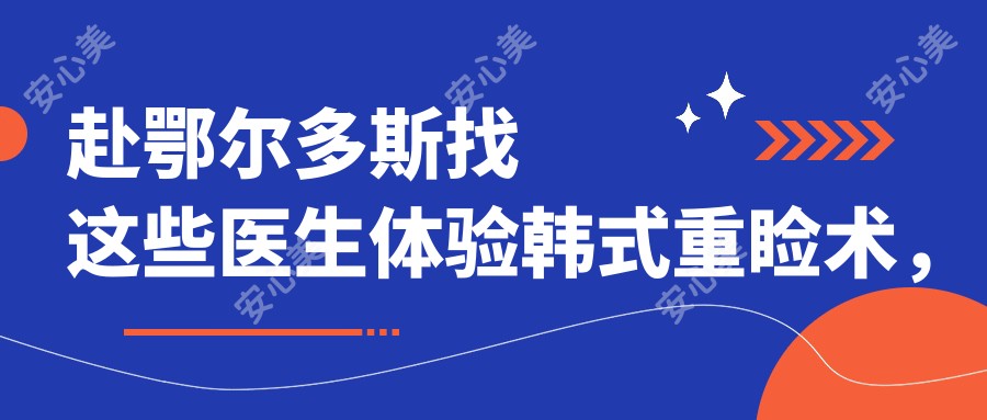 赴鄂尔多斯找这些医生体验韩系重睑术,眼部美丽焕新颜