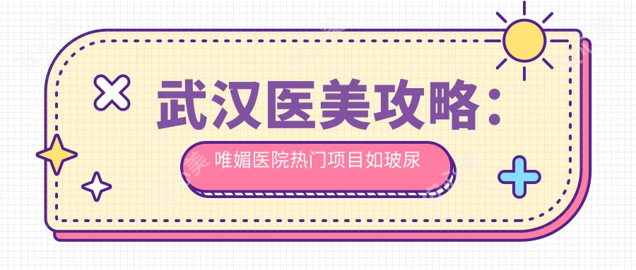 武汉医美攻略:唯媚医院热门项目如玻尿酸价格揭秘