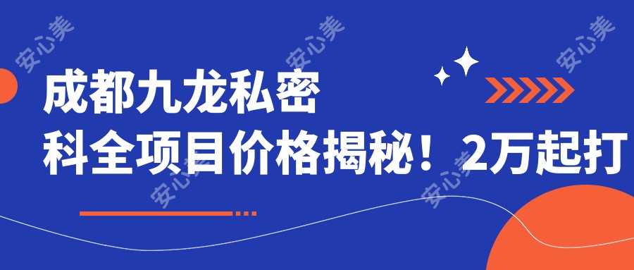 成都九龙私密科全项目价格揭秘!2万起打造专属呵护,品质服务超值体验!